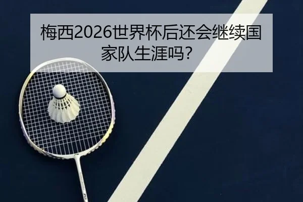 梅西2026世界杯后还会继续国家队生涯吗？